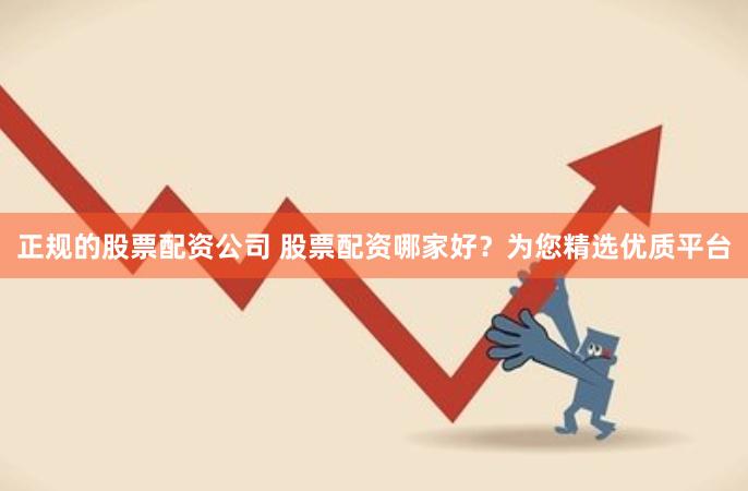 正规的股票配资公司 股票配资哪家好？为您精选优质平台