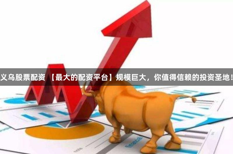 义乌股票配资 【最大的配资平台】规模巨大，你值得信赖的投资圣地！