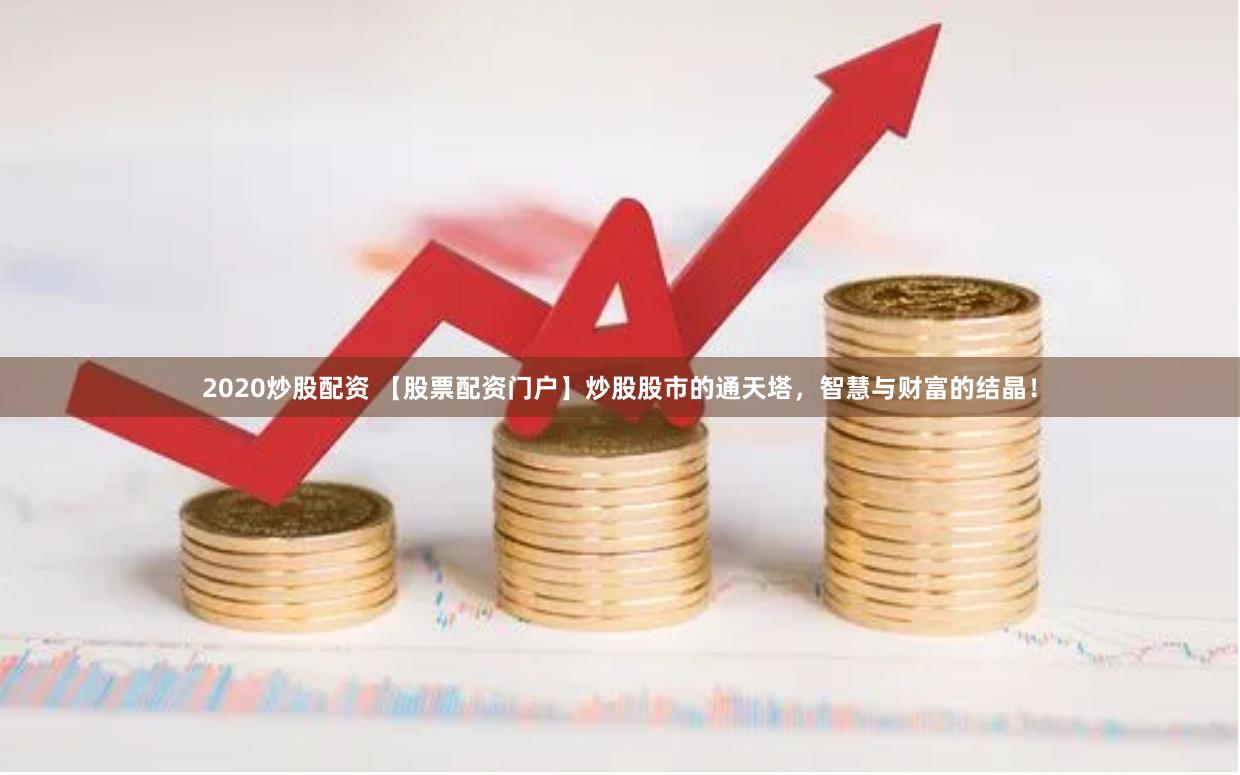 2020炒股配资 【股票配资门户】炒股股市的通天塔，智慧与财富的结晶！