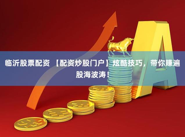 临沂股票配资 【配资炒股门户】炫酷技巧，带你赚遍股海波涛！