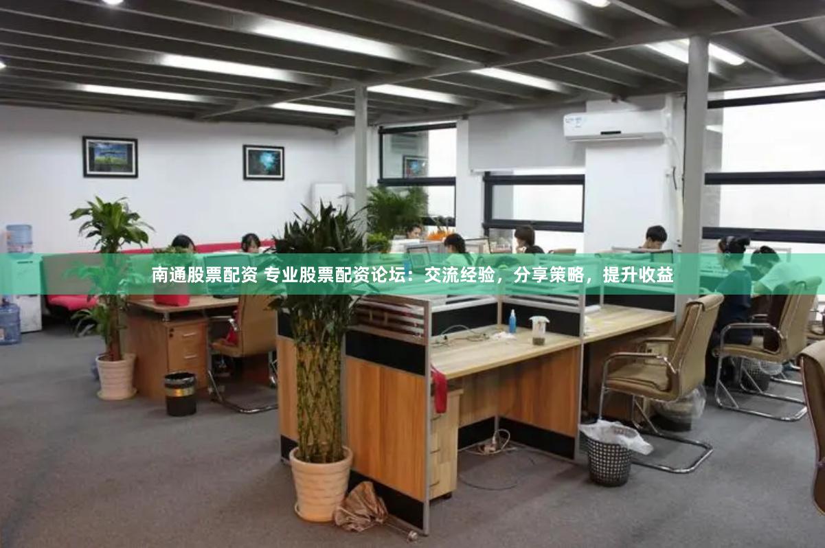 南通股票配资 专业股票配资论坛：交流经验，分享策略，提升收益