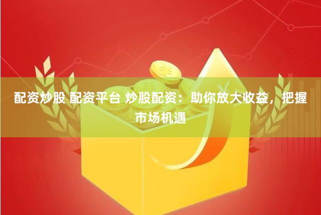 配资炒股 配资平台 炒股配资：助你放大收益，把握市场机遇
