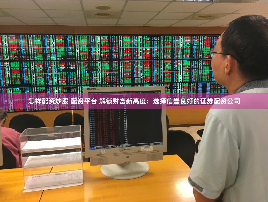 怎样配资炒股 配资平台 解锁财富新高度：选择信誉良好的证券配资公司