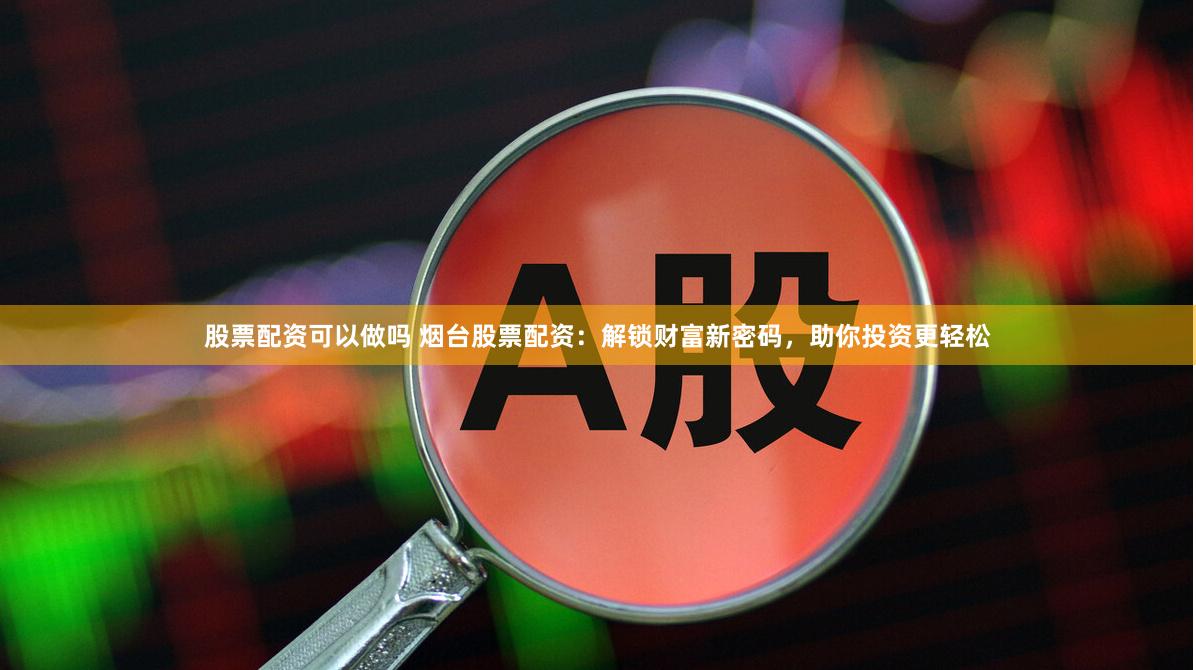 股票配资可以做吗 烟台股票配资：解锁财富新密码，助你投资更轻松