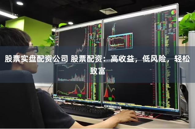 股票实盘配资公司 股票配资：高收益，低风险，轻松致富