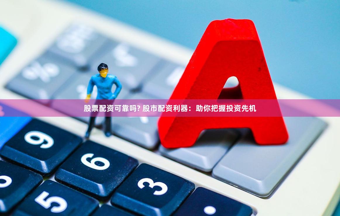 股票配资可靠吗? 股市配资利器：助你把握投资先机