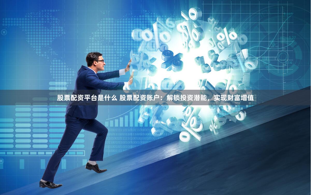 股票配资平台是什么 股票配资账户：解锁投资潜能，实现财富增值
