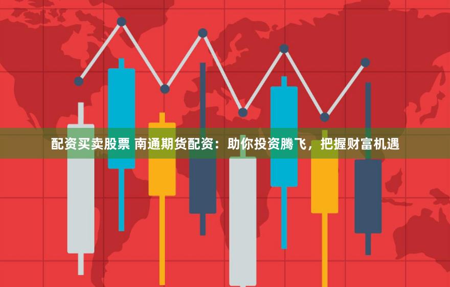 配资买卖股票 南通期货配资：助你投资腾飞，把握财富机遇