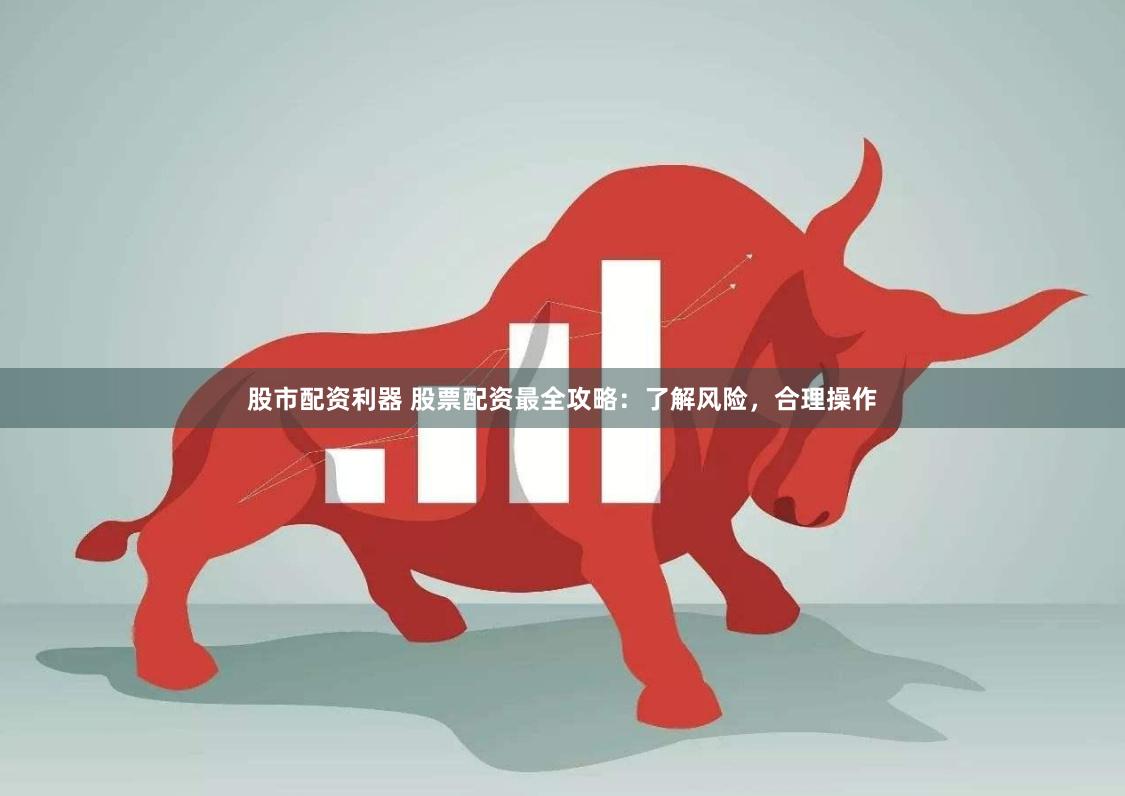 股市配资利器 股票配资最全攻略：了解风险，合理操作