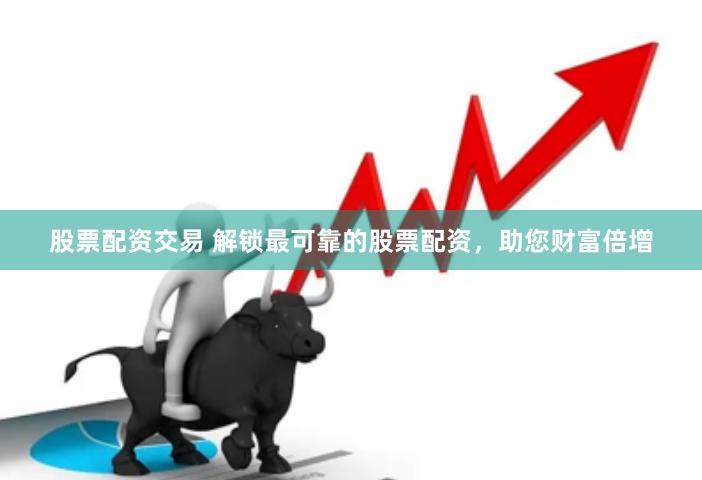 股票配资交易 解锁最可靠的股票配资，助您财富倍增