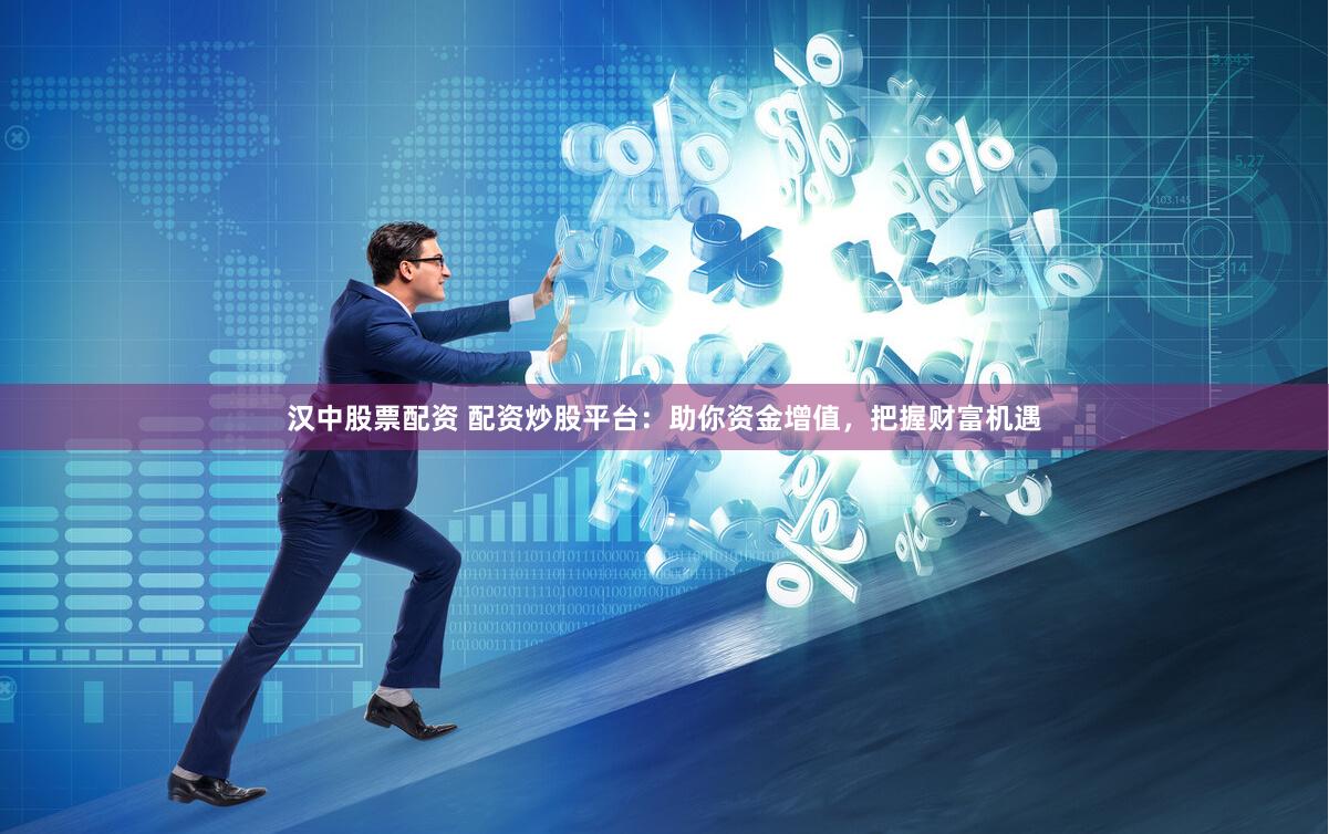 汉中股票配资 配资炒股平台：助你资金增值，把握财富机遇