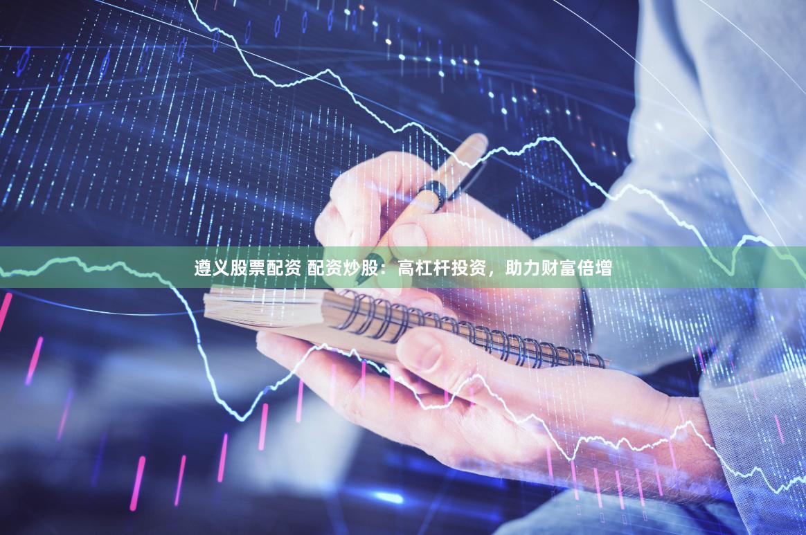 遵义股票配资 配资炒股：高杠杆投资，助力财富倍增