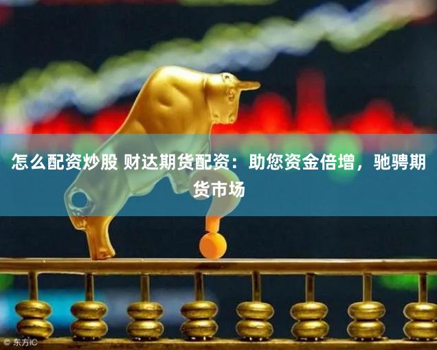 怎么配资炒股 财达期货配资：助您资金倍增，驰骋期货市场
