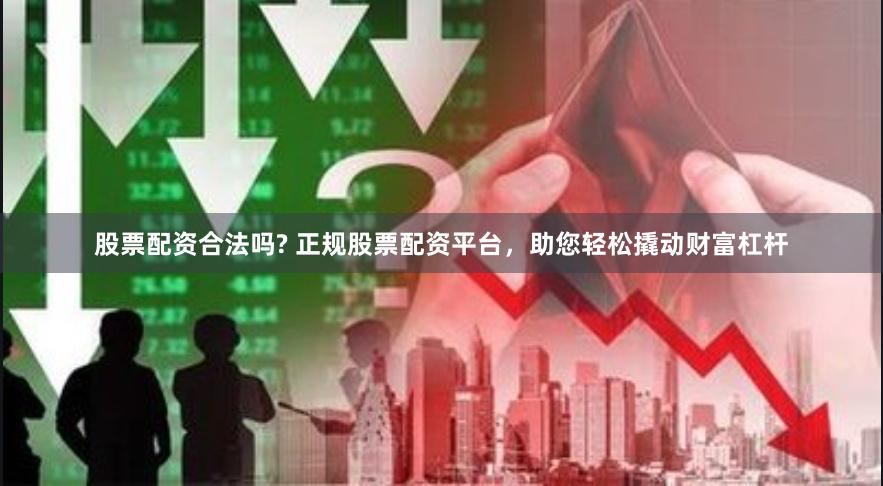 股票配资合法吗? 正规股票配资平台，助您轻松撬动财富杠杆