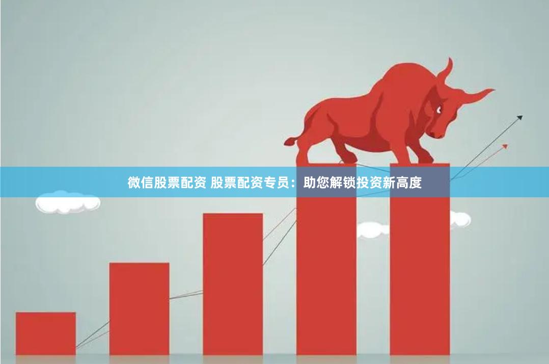 微信股票配资 股票配资专员：助您解锁投资新高度