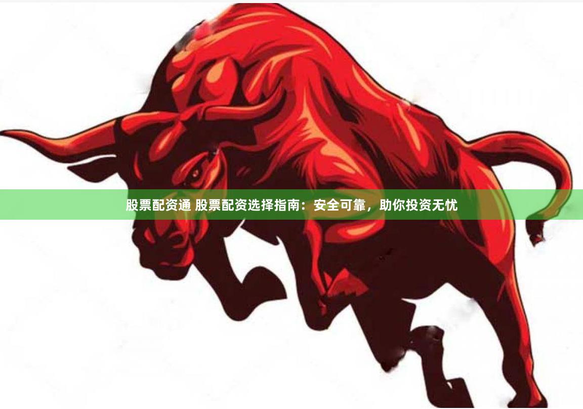 股票配资通 股票配资选择指南：安全可靠，助你投资无忧