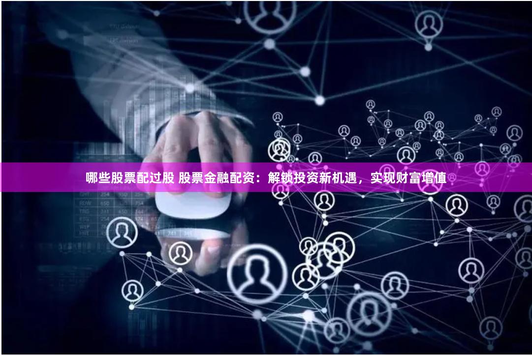 哪些股票配过股 股票金融配资：解锁投资新机遇，实现财富增值