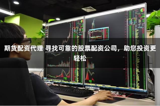 期货配资代理 寻找可靠的股票配资公司，助您投资更轻松