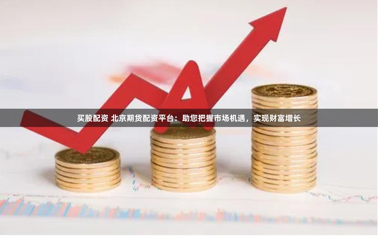 买股配资 北京期货配资平台：助您把握市场机遇，实现财富增长
