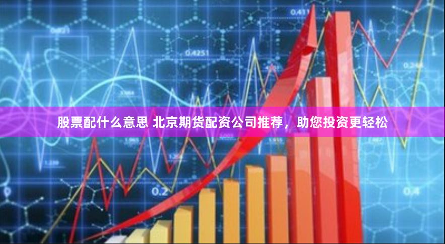股票配什么意思 北京期货配资公司推荐，助您投资更轻松