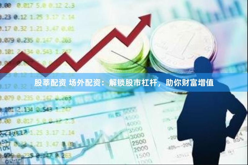 股莘配资 场外配资：解锁股市杠杆，助你财富增值