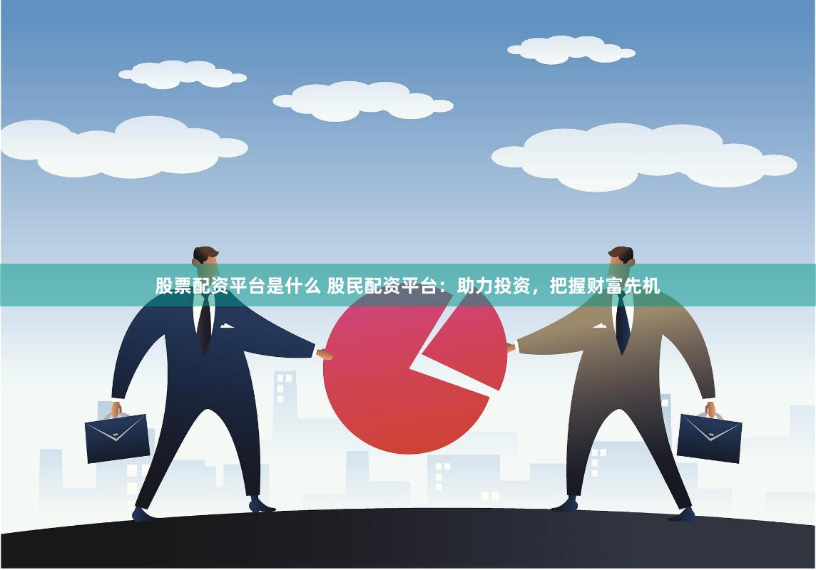 股票配资平台是什么 股民配资平台：助力投资，把握财富先机