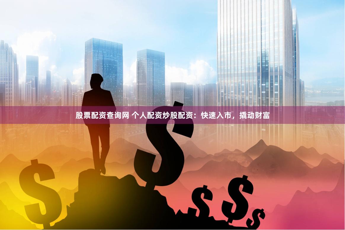 股票配资查询网 个人配资炒股配资：快速入市，撬动财富