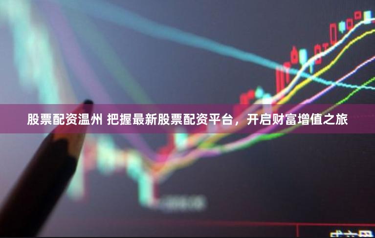 股票配资温州 把握最新股票配资平台，开启财富增值之旅
