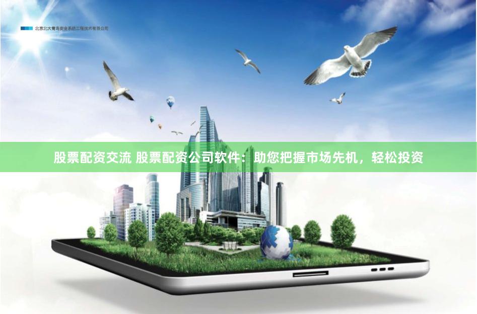 股票配资交流 股票配资公司软件：助您把握市场先机，轻松投资