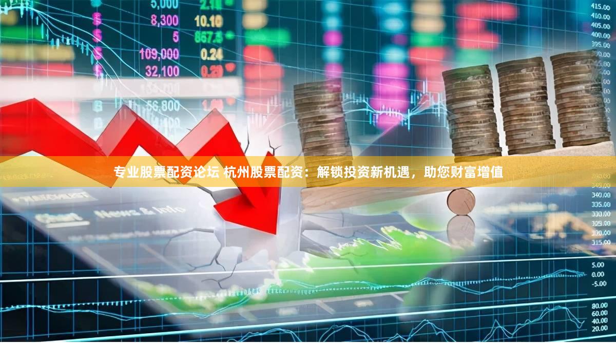 专业股票配资论坛 杭州股票配资：解锁投资新机遇，助您财富增值