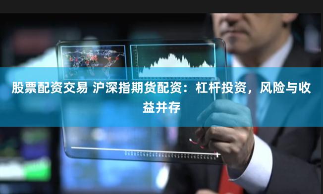 股票配资交易 沪深指期货配资：杠杆投资，风险与收益并存