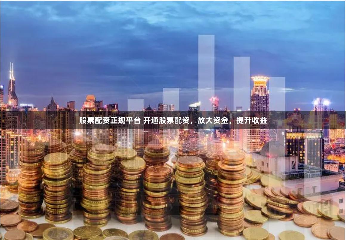 股票配资正规平台 开通股票配资，放大资金，提升收益
