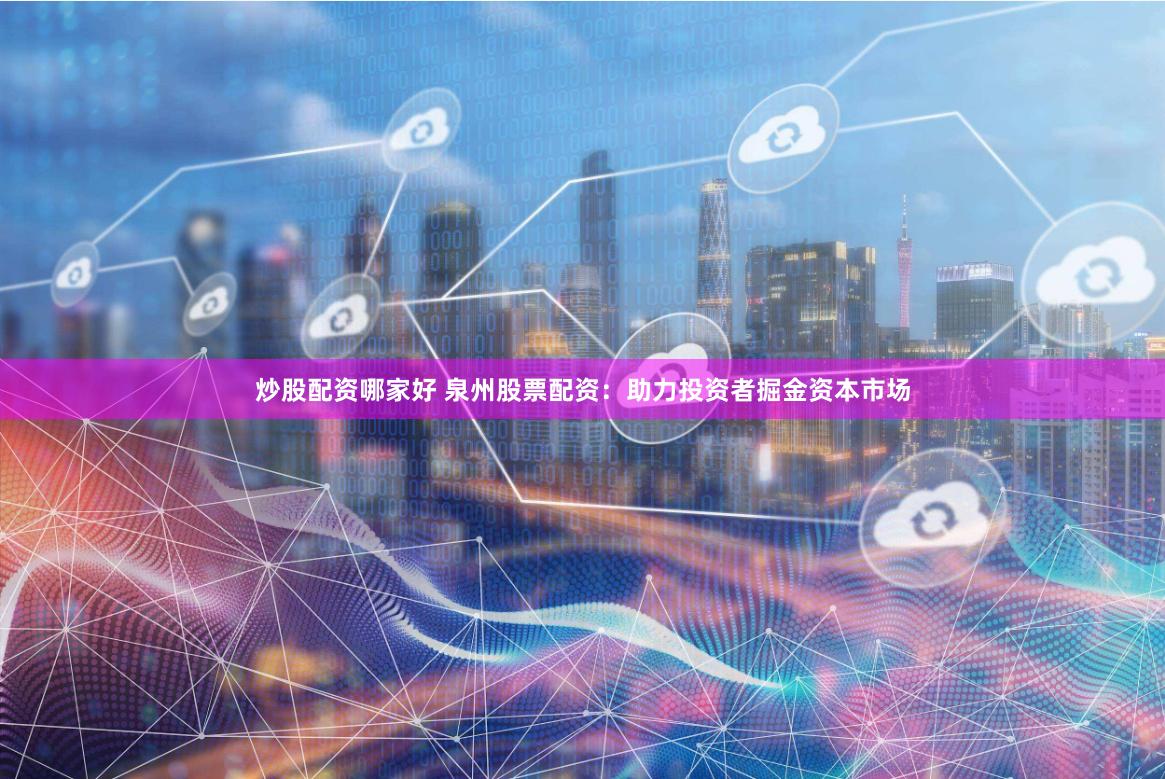 炒股配资哪家好 泉州股票配资：助力投资者掘金资本市场
