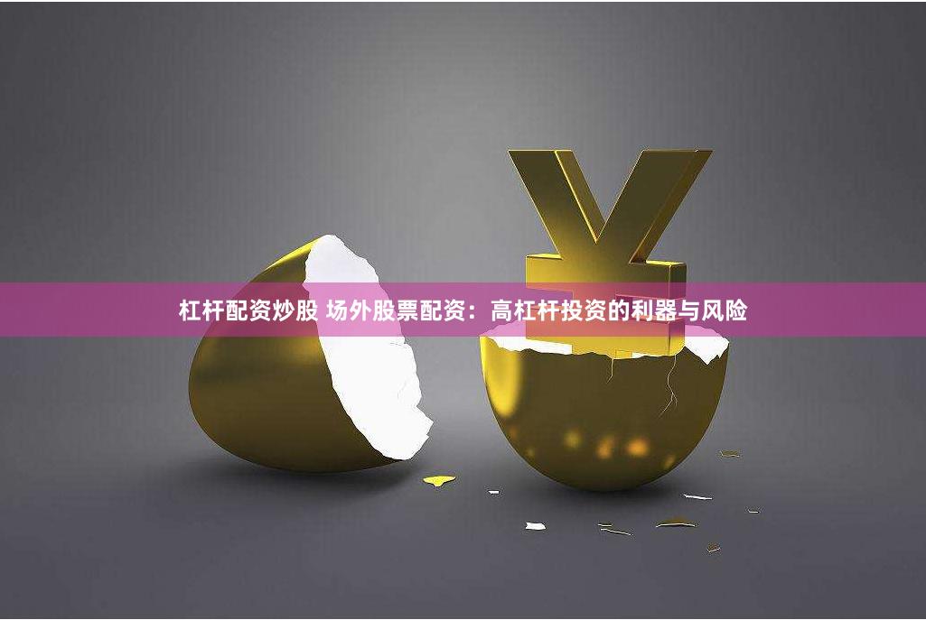 杠杆配资炒股 场外股票配资：高杠杆投资的利器与风险