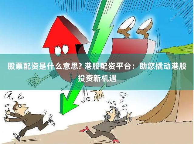 股票配资是什么意思? 港股配资平台：助您撬动港股投资新机遇
