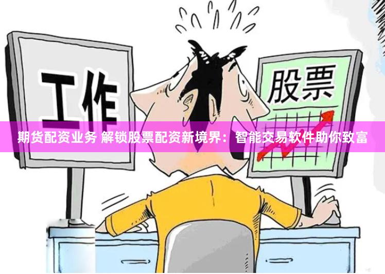 期货配资业务 解锁股票配资新境界：智能交易软件助你致富