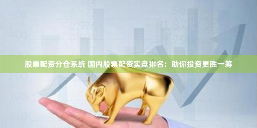 股票配资分仓系统 国内股票配资实盘排名：助你投资更胜一筹