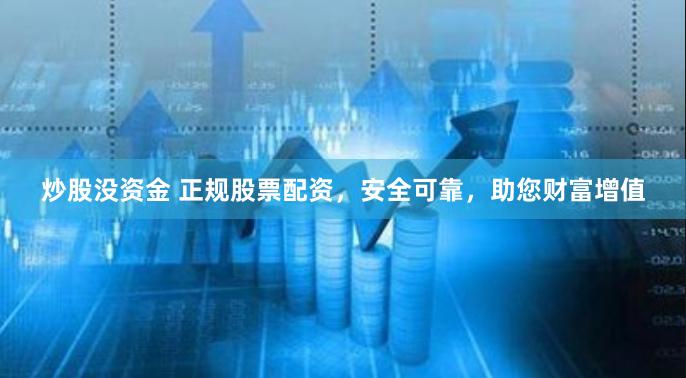 炒股没资金 正规股票配资，安全可靠，助您财富增值