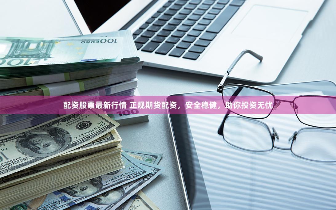 配资股票最新行情 正规期货配资，安全稳健，助你投资无忧