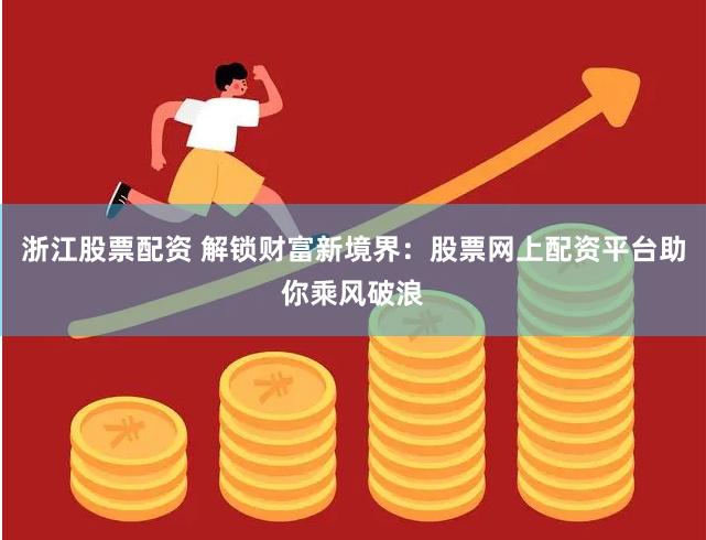 浙江股票配资 解锁财富新境界：股票网上配资平台助你乘风破浪