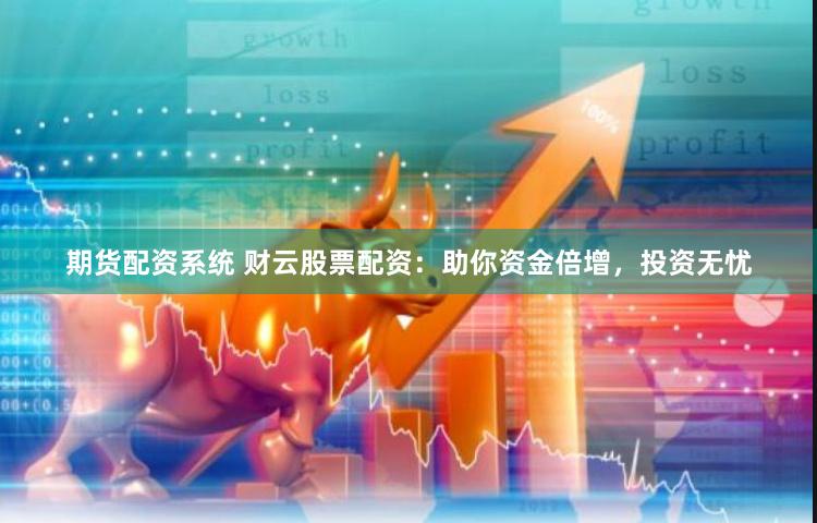 期货配资系统 财云股票配资：助你资金倍增，投资无忧