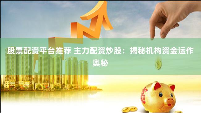 股票配资平台推荐 主力配资炒股：揭秘机构资金运作奥秘