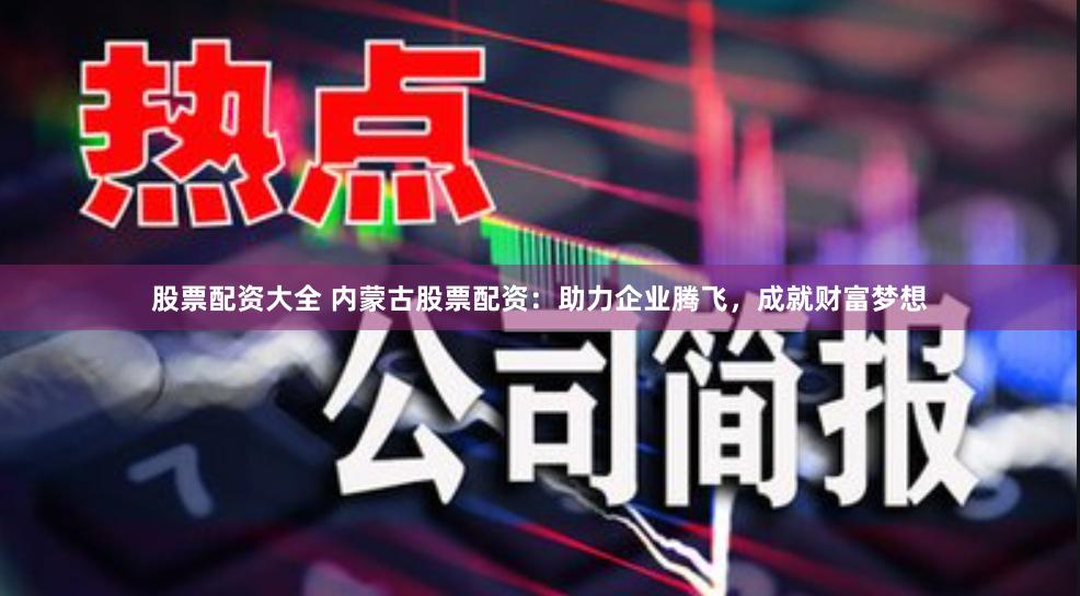 股票配资大全 内蒙古股票配资：助力企业腾飞，成就财富梦想