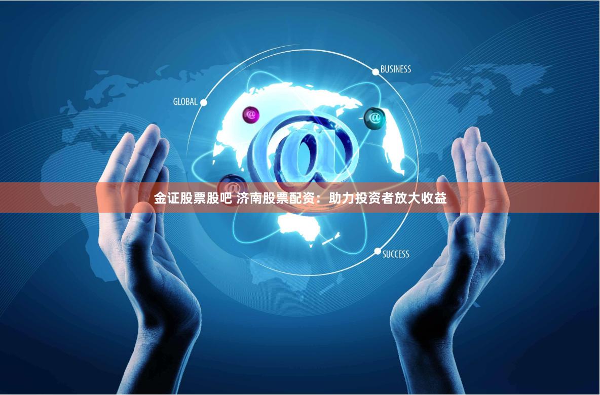 金证股票股吧 济南股票配资：助力投资者放大收益