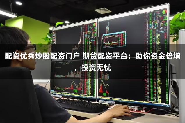 配资优秀炒股配资门户 期货配资平台：助你资金倍增，投资无忧