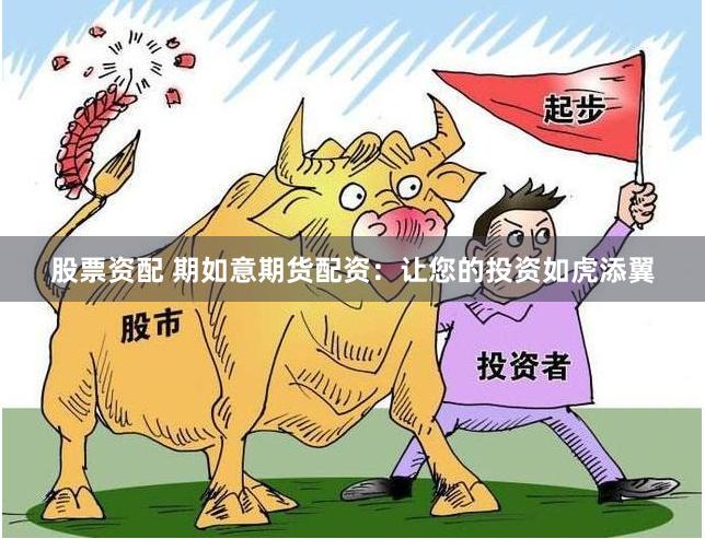 股票资配 期如意期货配资：让您的投资如虎添翼