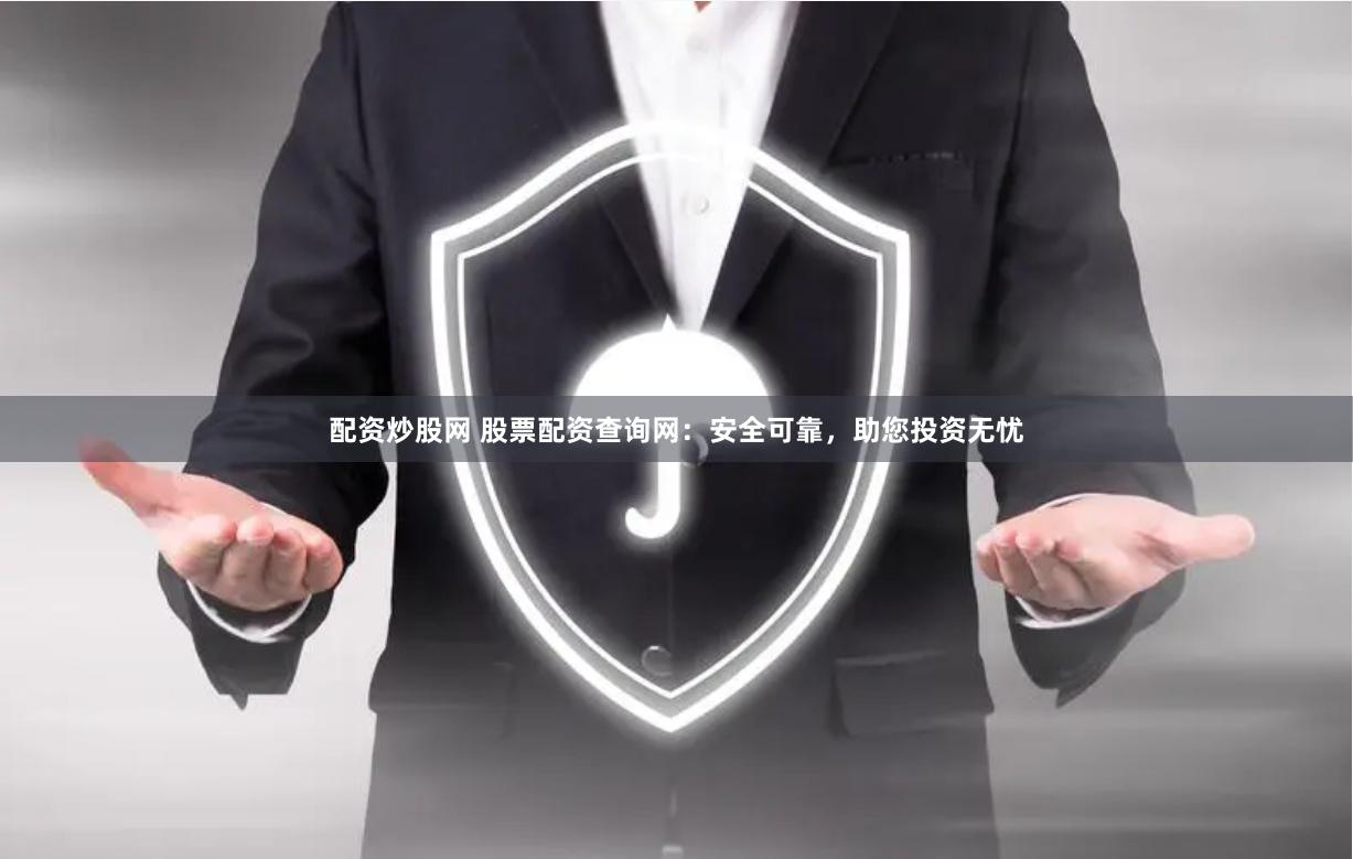 配资炒股网 股票配资查询网：安全可靠，助您投资无忧