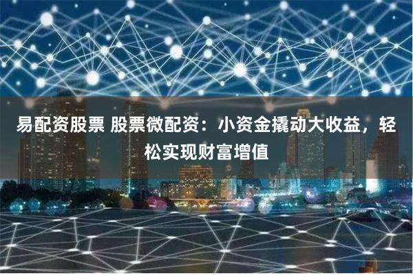 易配资股票 股票微配资：小资金撬动大收益，轻松实现财富增值