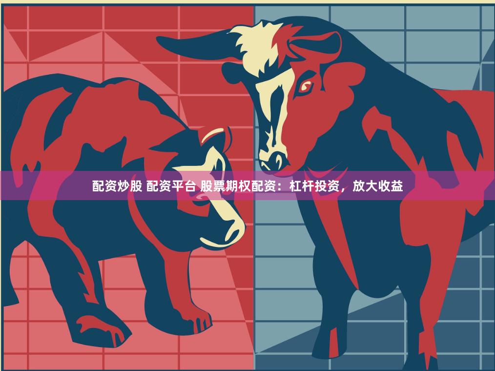 配资炒股 配资平台 股票期权配资：杠杆投资，放大收益
