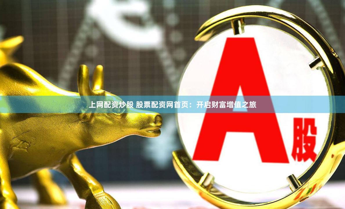 上网配资炒股 股票配资网首页：开启财富增值之旅